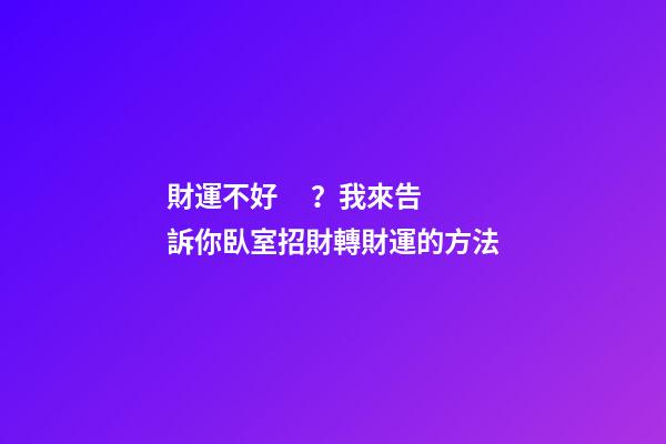財運不好？我來告訴你臥室招財轉財運的方法